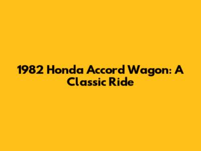 1982 Honda Accord Wagon: A Classic Ride