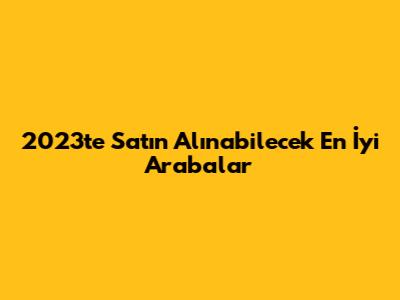 2023'te Satın Alınabilecek En İyi Arabalar
