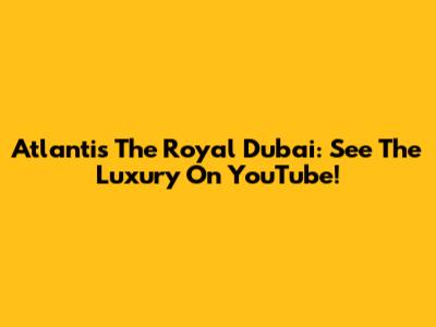 Atlantis The Royal Dubai: See The Luxury On YouTube!