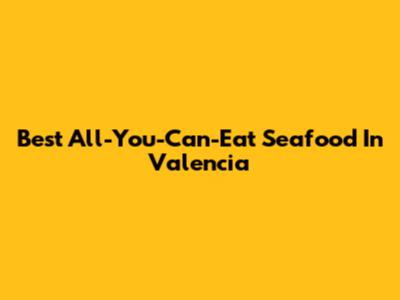Best All-You-Can-Eat Seafood In Valencia