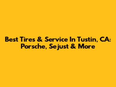Best Tires & Service In Tustin, CA: Porsche, Sejust & More
