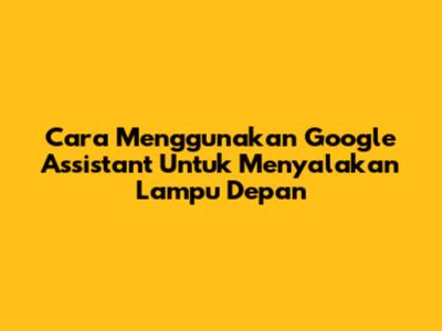Cara Menggunakan Google Assistant Untuk Menyalakan Lampu Depan