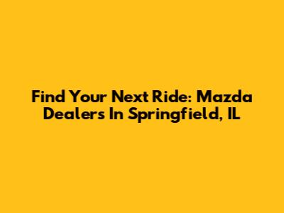 Find Your Next Ride: Mazda Dealers In Springfield, IL