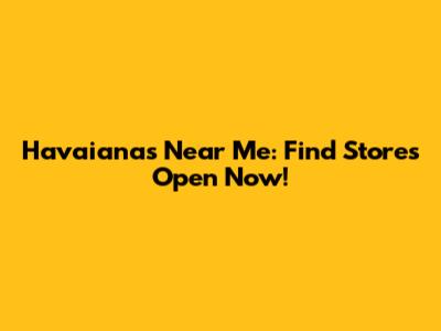 Havaianas Near Me: Find Stores Open Now!