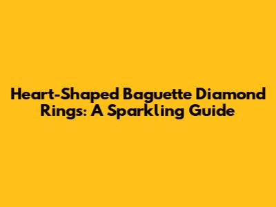 Heart-Shaped Baguette Diamond Rings: A Sparkling Guide