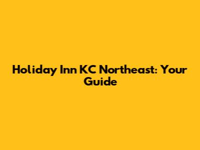 Holiday Inn KC Northeast: Your Guide