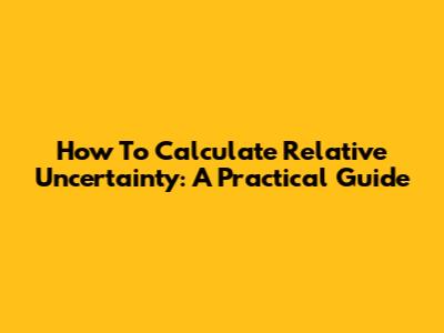 How To Calculate Relative Uncertainty: A Practical Guide