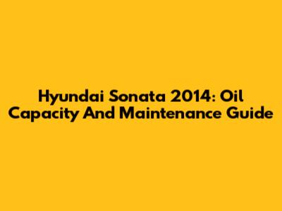 Hyundai Sonata 2014: Oil Capacity And Maintenance Guide