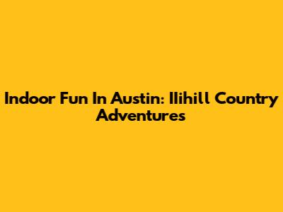 Indoor Fun In Austin: IIihill Country Adventures