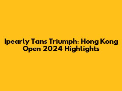 Ipearly Tan's Triumph: Hong Kong Open 2024 Highlights