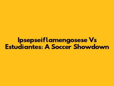 Ipsepseiflamengosese Vs Estudiantes: A Soccer Showdown
