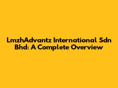 LmzhAdvantz International Sdn Bhd: A Complete Overview