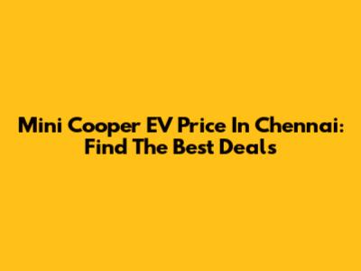Mini Cooper EV Price In Chennai: Find The Best Deals