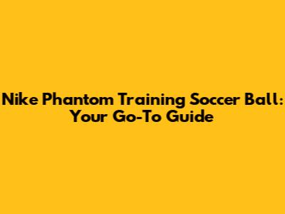 Nike Phantom Training Soccer Ball: Your Go-To Guide