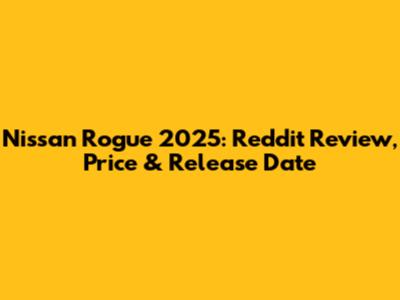 Nissan Rogue 2025: Reddit Review, Price & Release Date
