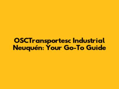 OSCTransportesc Industrial Neuquén: Your Go-To Guide