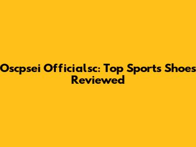 Oscpsei Officialsc: Top Sports Shoes Reviewed