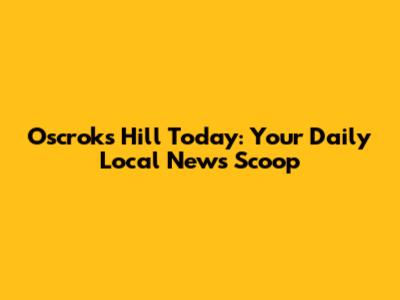 Oscroks Hill Today: Your Daily Local News Scoop