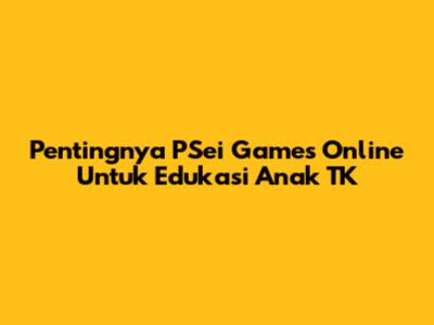 Pentingnya PSei Games Online Untuk Edukasi Anak TK