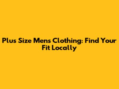 Plus Size Men's Clothing: Find Your Fit Locally