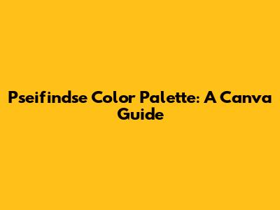 Pseifindse Color Palette: A Canva Guide