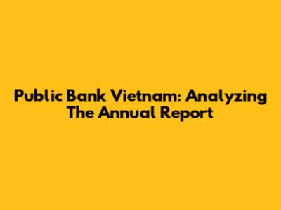 Public Bank Vietnam: Analyzing The Annual Report