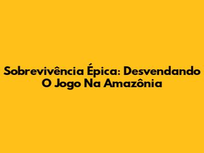 Sobrevivência Épica: Desvendando O Jogo Na Amazônia