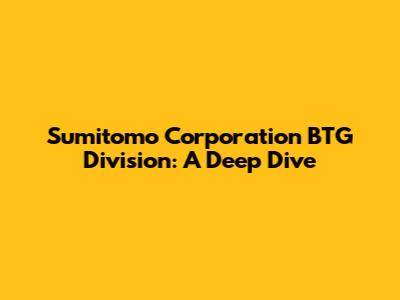 Sumitomo Corporation BTG Division: A Deep Dive