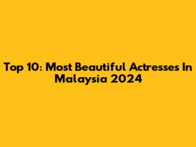 Top 10: Most Beautiful Actresses In Malaysia 2024