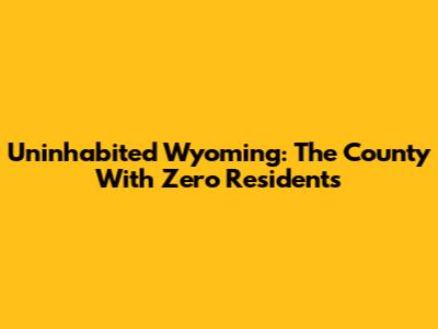 Uninhabited Wyoming: The County With Zero Residents