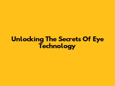 Unlocking The Secrets Of Eye Technology