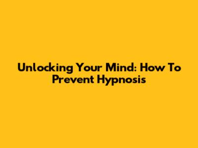 Unlocking Your Mind: How To Prevent Hypnosis