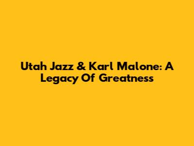 Utah Jazz & Karl Malone: A Legacy Of Greatness