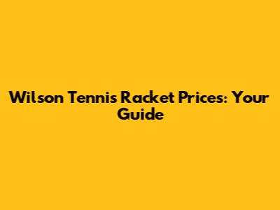 Wilson Tennis Racket Prices: Your Guide